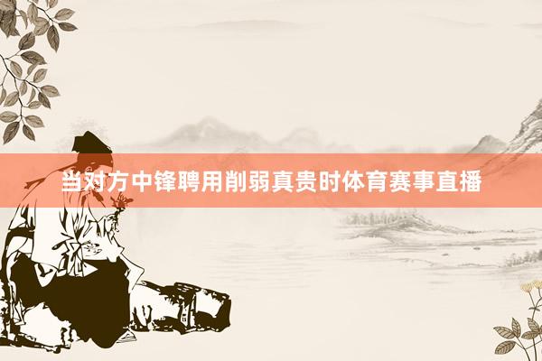 当对方中锋聘用削弱真贵时体育赛事直播