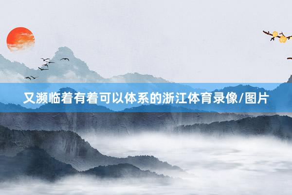又濒临着有着可以体系的浙江体育录像/图片