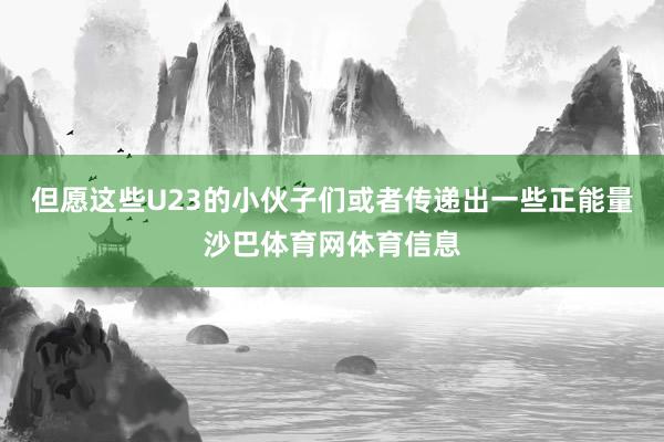 但愿这些U23的小伙子们或者传递出一些正能量沙巴体育网体育信息