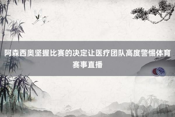 阿森西奥坚握比赛的决定让医疗团队高度警惕体育赛事直播