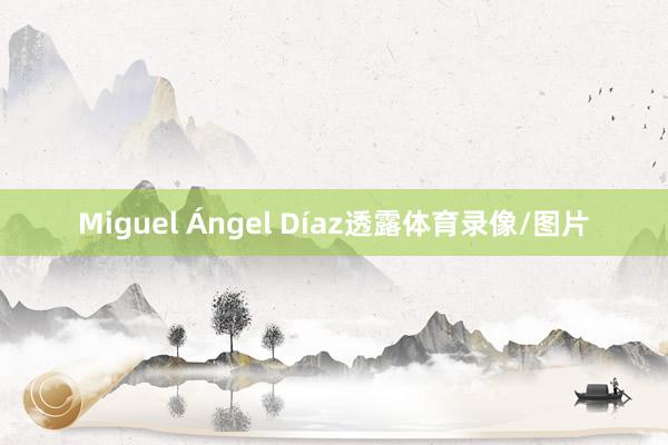 Miguel Ángel Díaz透露体育录像/图片