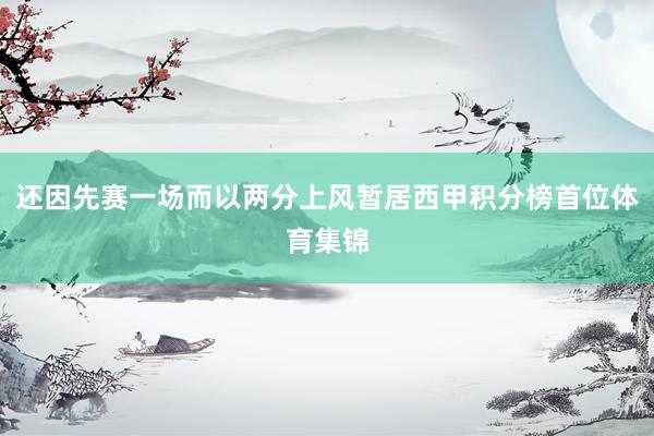 还因先赛一场而以两分上风暂居西甲积分榜首位体育集锦