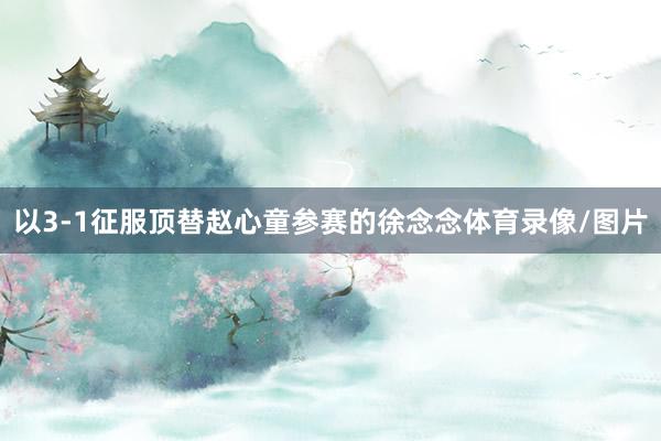 以3-1征服顶替赵心童参赛的徐念念体育录像/图片