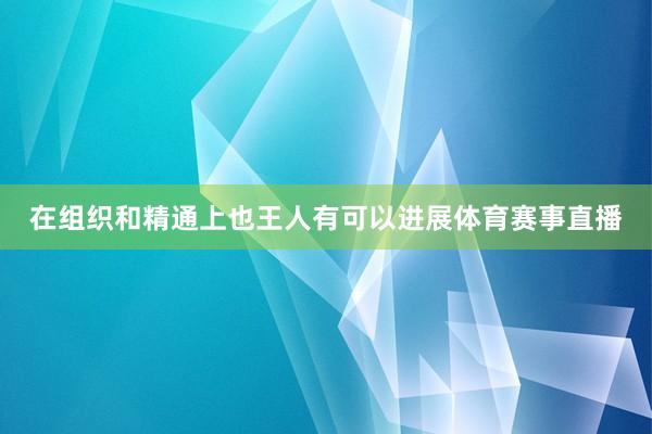在组织和精通上也王人有可以进展体育赛事直播