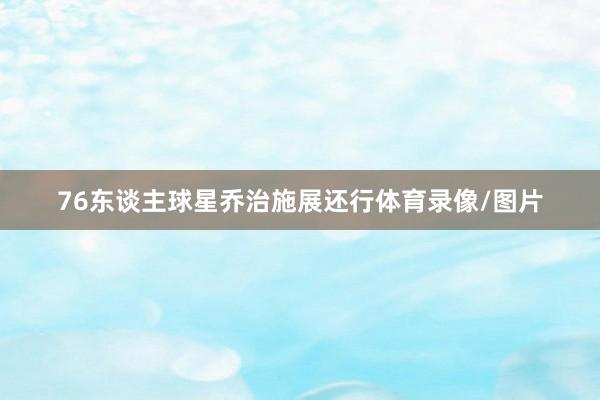 76东谈主球星乔治施展还行体育录像/图片
