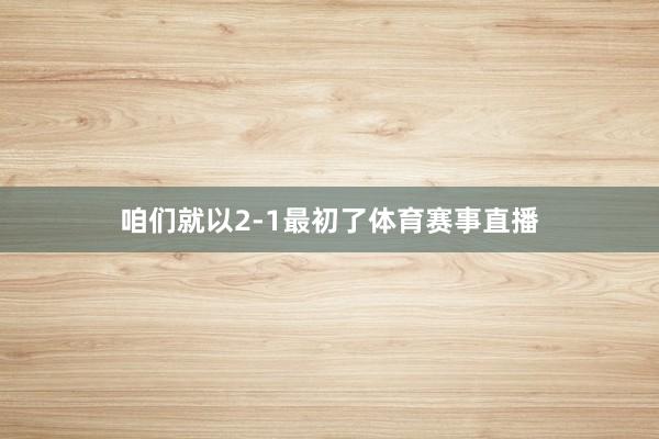 咱们就以2-1最初了体育赛事直播