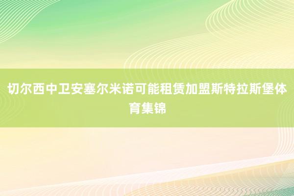 切尔西中卫安塞尔米诺可能租赁加盟斯特拉斯堡体育集锦