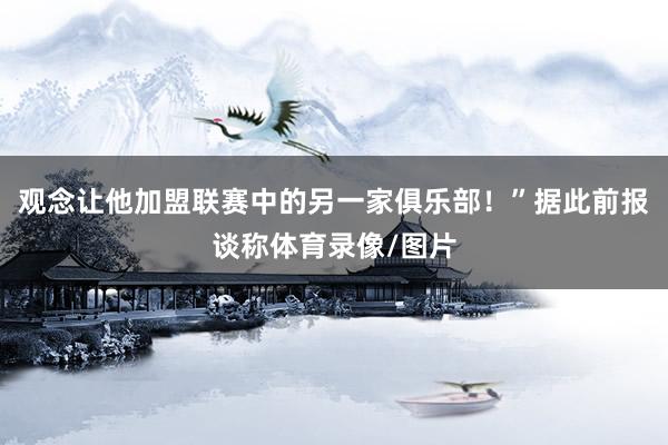 观念让他加盟联赛中的另一家俱乐部！”据此前报谈称体育录像/图片