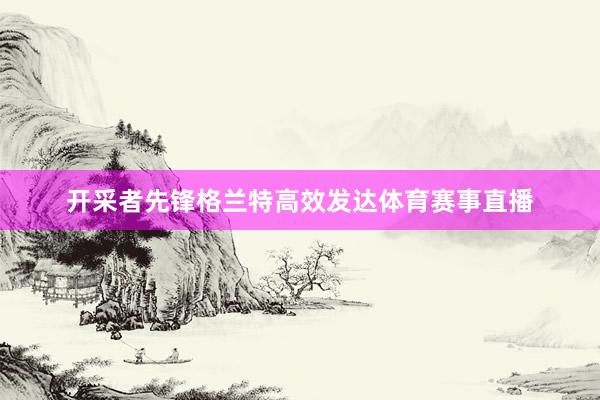 开采者先锋格兰特高效发达体育赛事直播