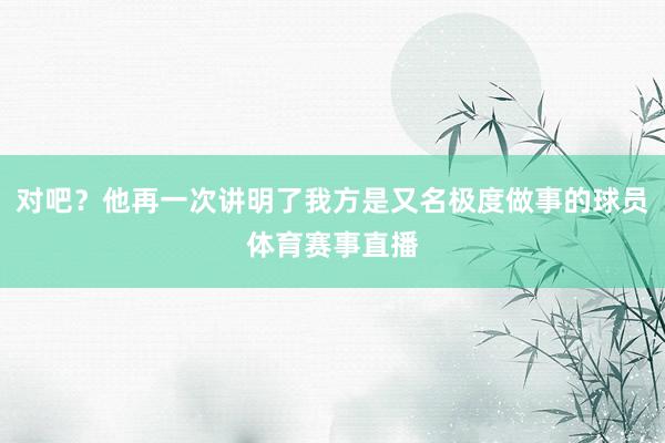 对吧？他再一次讲明了我方是又名极度做事的球员体育赛事直播