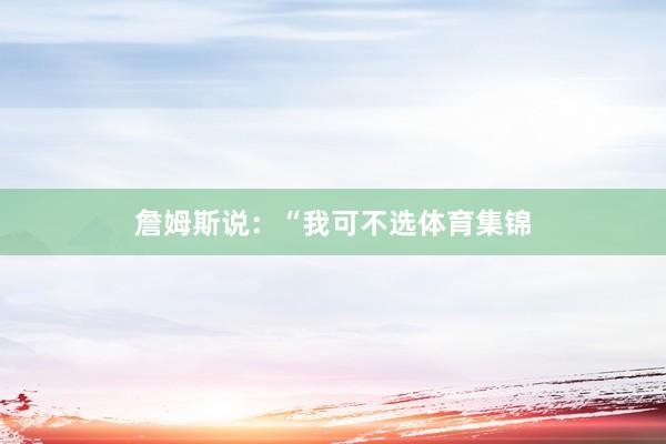 詹姆斯说：“我可不选体育集锦
