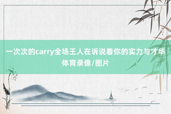 一次次的carry全场王人在诉说着你的实力与才华体育录像/图片