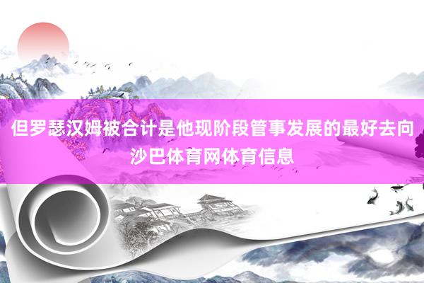 但罗瑟汉姆被合计是他现阶段管事发展的最好去向沙巴体育网体育信息