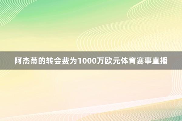 阿杰蒂的转会费为1000万欧元体育赛事直播