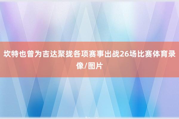 坎特也曾为吉达聚拢各项赛事出战26场比赛体育录像/图片