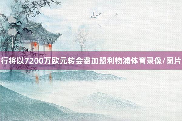 行将以7200万欧元转会费加盟利物浦体育录像/图片