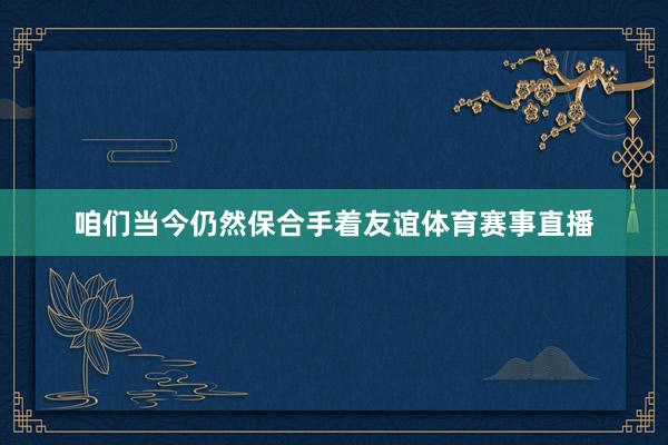 咱们当今仍然保合手着友谊体育赛事直播