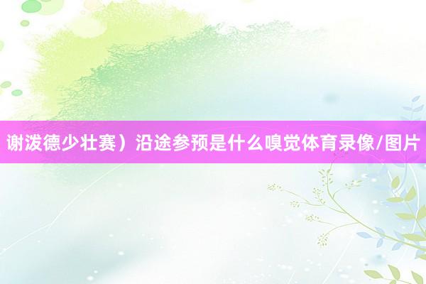 谢泼德少壮赛）沿途参预是什么嗅觉体育录像/图片