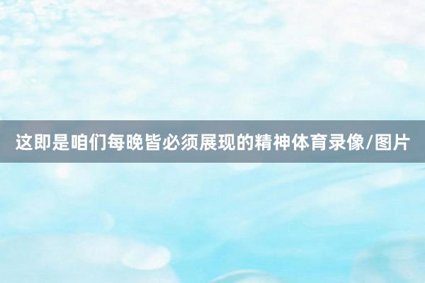 这即是咱们每晚皆必须展现的精神体育录像/图片