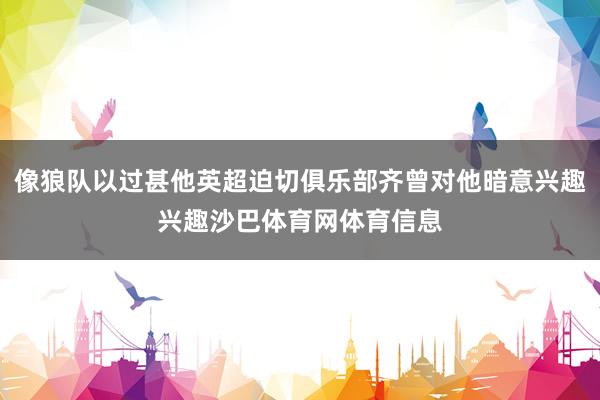像狼队以过甚他英超迫切俱乐部齐曾对他暗意兴趣兴趣沙巴体育网体育信息