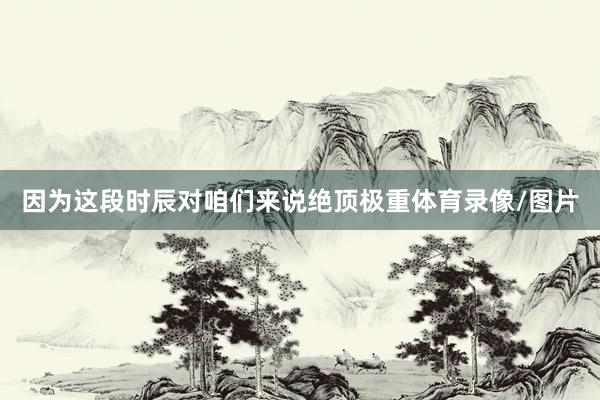 因为这段时辰对咱们来说绝顶极重体育录像/图片