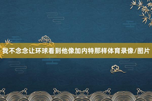 我不念念让环球看到他像加内特那样体育录像/图片