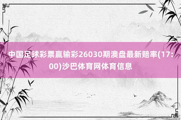 中国足球彩票赢输彩26030期澳盘最新赔率(17:00)沙巴体育网体育信息