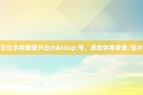 百位本期瞻望开出小&nbsp;号、质数体育录像/图片