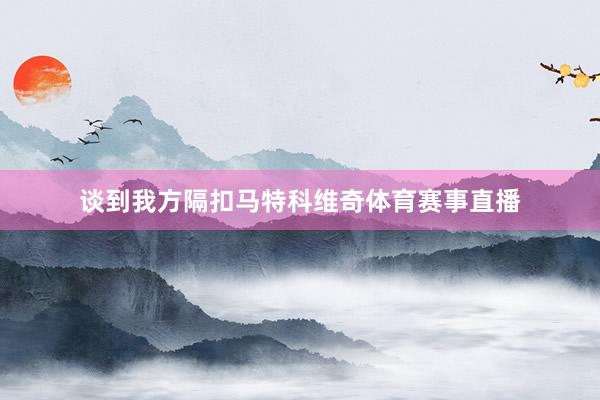 谈到我方隔扣马特科维奇体育赛事直播