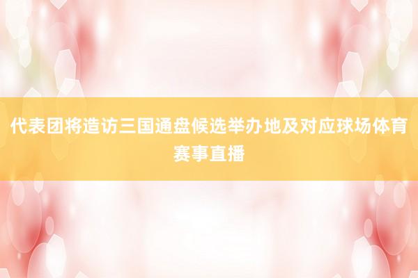 代表团将造访三国通盘候选举办地及对应球场体育赛事直播