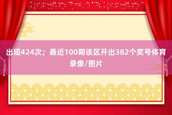 出现424次；　　最近100期该区开出382个奖号体育录像/图片