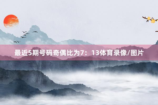 最近5期号码奇偶比为7：13体育录像/图片