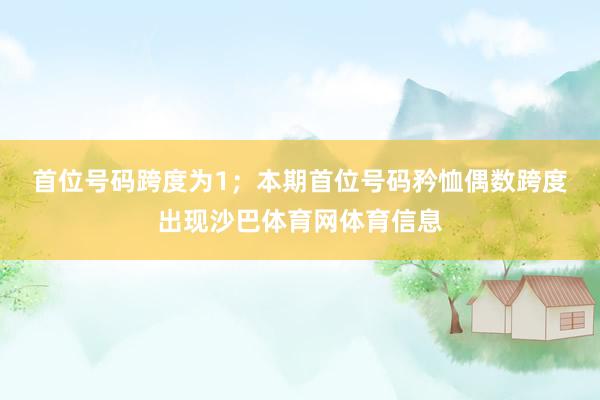 首位号码跨度为1；　　本期首位号码矜恤偶数跨度出现沙巴体育网体育信息