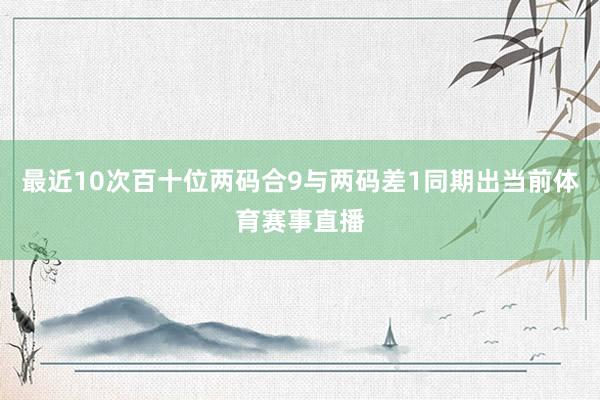 最近10次百十位两码合9与两码差1同期出当前体育赛事直播