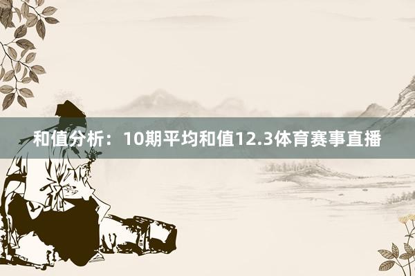 和值分析：10期平均和值12.3体育赛事直播