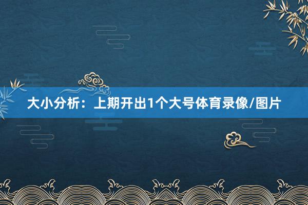 大小分析：上期开出1个大号体育录像/图片