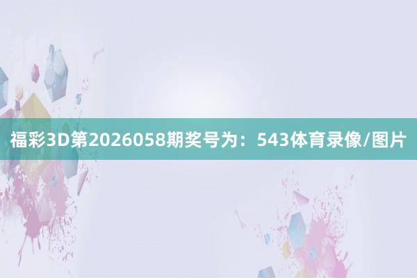 福彩3D第2026058期奖号为：543体育录像/图片