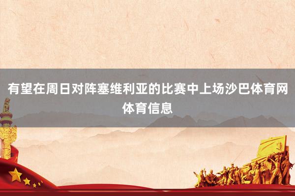 有望在周日对阵塞维利亚的比赛中上场沙巴体育网体育信息