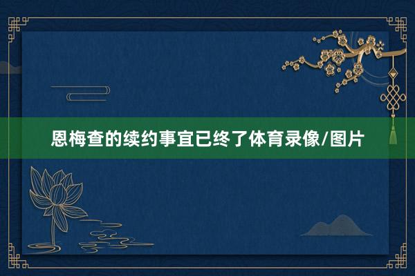恩梅查的续约事宜已终了体育录像/图片