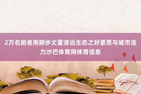 2万名跑者用脚步丈量清远生态之好意思与城市活力沙巴体育网体育信息