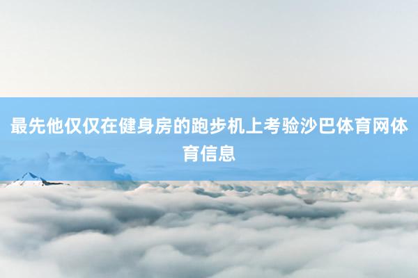 最先他仅仅在健身房的跑步机上考验沙巴体育网体育信息