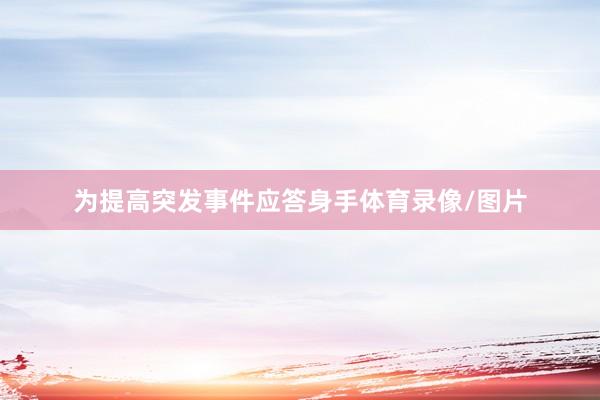 为提高突发事件应答身手体育录像/图片