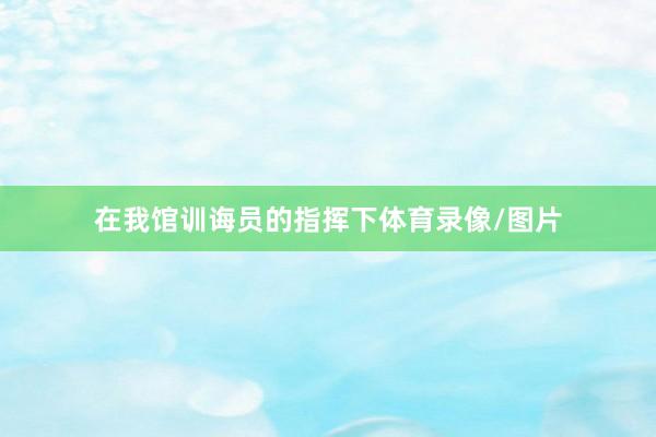 在我馆训诲员的指挥下体育录像/图片
