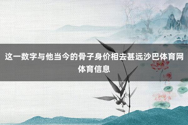 这一数字与他当今的骨子身价相去甚远沙巴体育网体育信息
