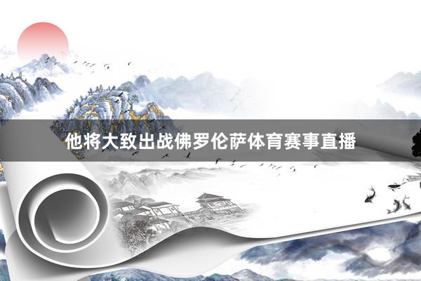 他将大致出战佛罗伦萨体育赛事直播