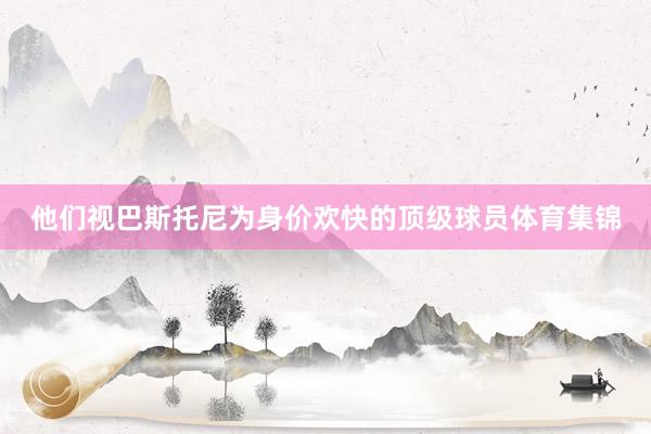 他们视巴斯托尼为身价欢快的顶级球员体育集锦