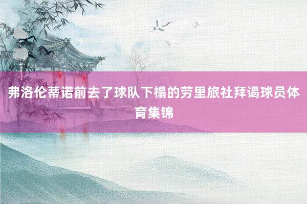 弗洛伦蒂诺前去了球队下榻的劳里旅社拜谒球员体育集锦