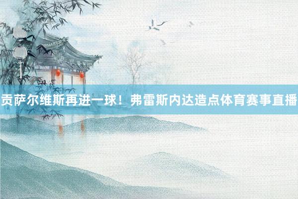 贡萨尔维斯再进一球！弗雷斯内达造点体育赛事直播