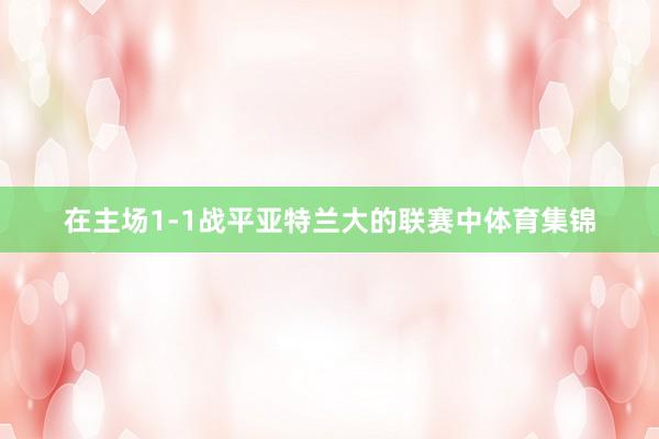 在主场1-1战平亚特兰大的联赛中体育集锦