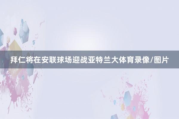 拜仁将在安联球场迎战亚特兰大体育录像/图片